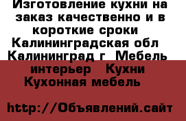 Изготовление кухни на заказ качественно и в короткие сроки - Калининградская обл., Калининград г. Мебель, интерьер » Кухни. Кухонная мебель   